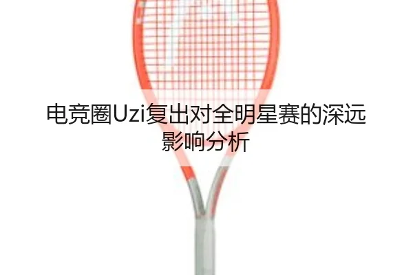 电竞圈Uzi复出对全明星赛的深远影响分析